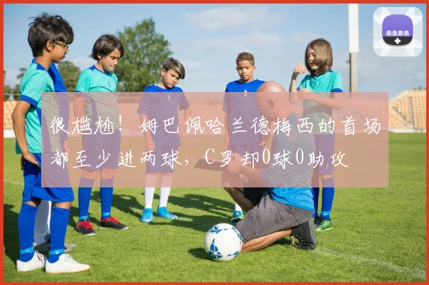 很尴尬！姆巴佩哈兰德梅西的首场都至少进两球，C罗却0球0助攻