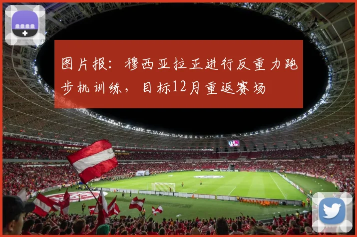 图片报：穆西亚拉正进行反重力跑步机训练，目标12月重返赛场